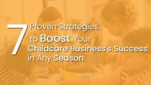 7 Proven Strategies to Boost Your Childcare Business's Success in Any Season